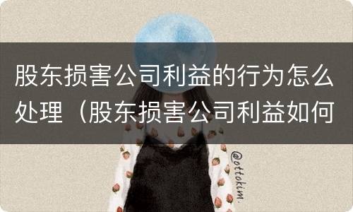 股东损害公司利益的行为怎么处理（股东损害公司利益如何处理）