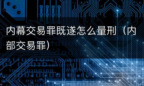 内幕交易罪既遂怎么量刑（内部交易罪）