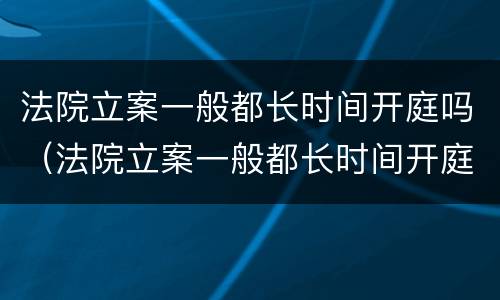 法院立案一般都长时间开庭吗（法院立案一般都长时间开庭吗多久）
