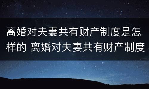 离婚对夫妻共有财产制度是怎样的 离婚对夫妻共有财产制度是怎样的认定