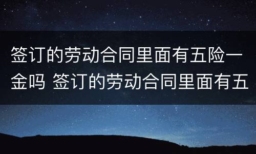 签订的劳动合同里面有五险一金吗 签订的劳动合同里面有五险一金吗怎么查