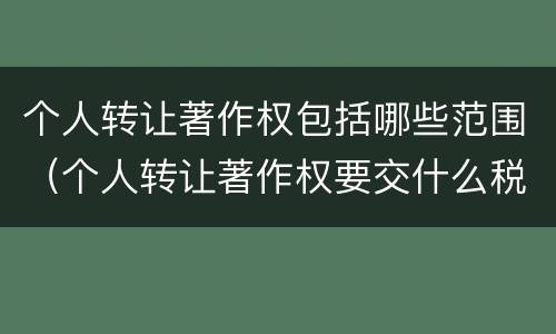 个人转让著作权包括哪些范围（个人转让著作权要交什么税）