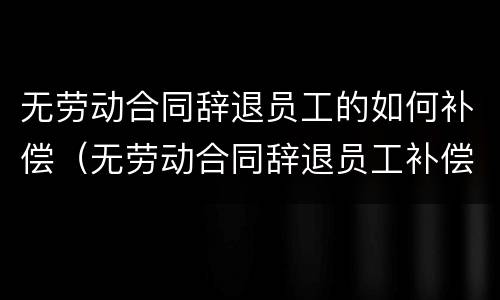 无劳动合同辞退员工的如何补偿（无劳动合同辞退员工补偿标准）