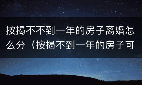 按揭不不到一年的房子离婚怎么分（按揭不到一年的房子可以卖吗）
