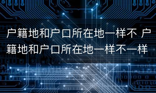 户籍地和户口所在地一样不 户籍地和户口所在地一样不一样