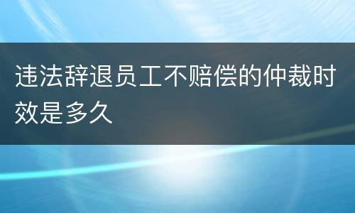 违法辞退员工不赔偿的仲裁时效是多久