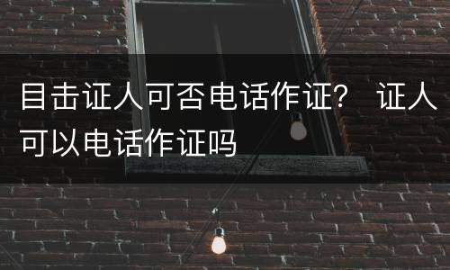 目击证人可否电话作证？ 证人可以电话作证吗