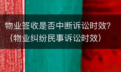 物业签收是否中断诉讼时效？（物业纠纷民事诉讼时效）