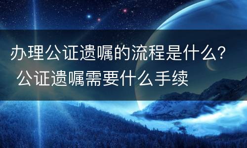 办理公证遗嘱的流程是什么？ 公证遗嘱需要什么手续