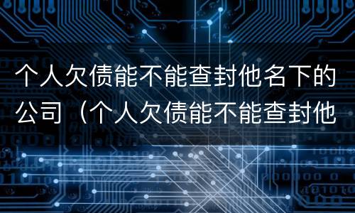 个人欠债能不能查封他名下的公司（个人欠债能不能查封他名下的公司房产）