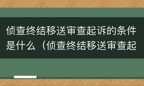侦查终结移送审查起诉的条件是什么（侦查终结移送审查起诉的期限）