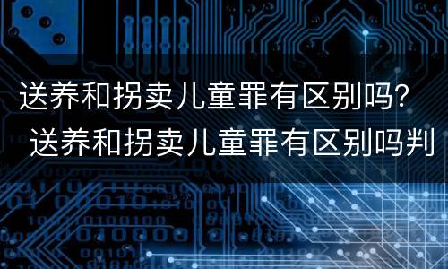 送养和拐卖儿童罪有区别吗？ 送养和拐卖儿童罪有区别吗判几年