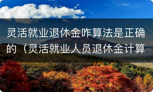 灵活就业退休金咋算法是正确的（灵活就业人员退休金计算方法示例）