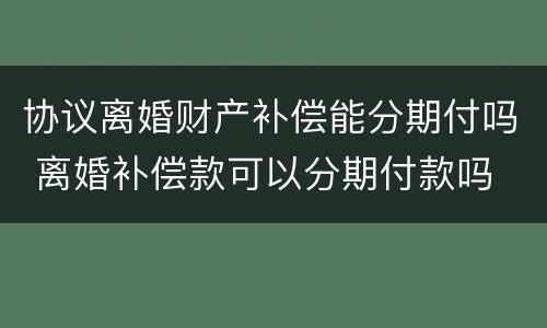 协议离婚财产补偿能分期付吗 离婚补偿款可以分期付款吗