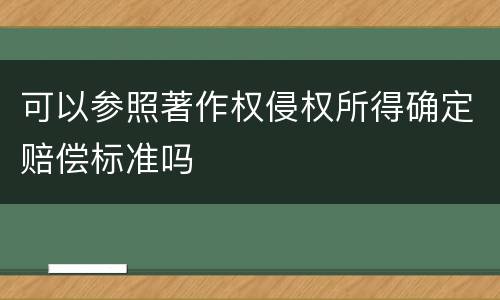 可以参照著作权侵权所得确定赔偿标准吗