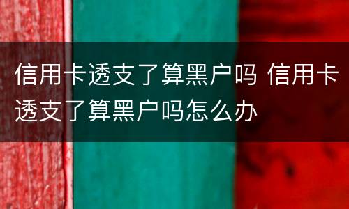 信用卡透支了算黑户吗 信用卡透支了算黑户吗怎么办