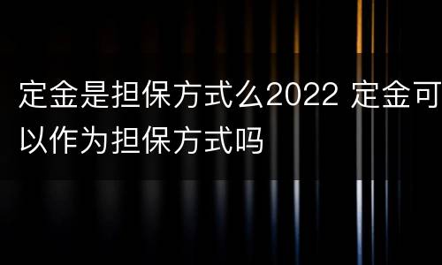 定金是担保方式么2022 定金可以作为担保方式吗