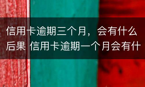 信用卡逾期三个月，会有什么后果 信用卡逾期一个月会有什么后果