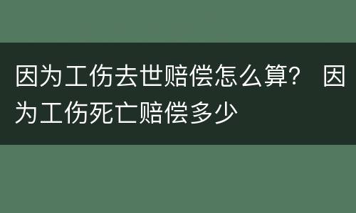 因为工伤去世赔偿怎么算？ 因为工伤死亡赔偿多少