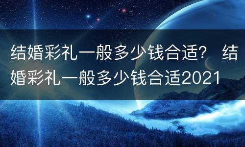 结婚彩礼一般多少钱合适？ 结婚彩礼一般多少钱合适2021
