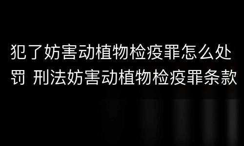 犯了妨害动植物检疫罪怎么处罚 刑法妨害动植物检疫罪条款