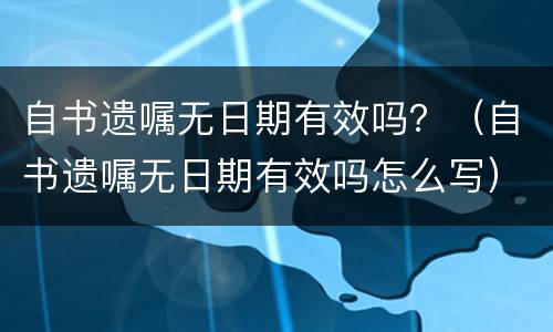 自书遗嘱无日期有效吗？（自书遗嘱无日期有效吗怎么写）