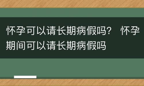 怀孕可以请长期病假吗？ 怀孕期间可以请长期病假吗