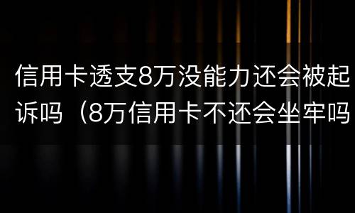 信用卡透支8万没能力还会被起诉吗（8万信用卡不还会坐牢吗）