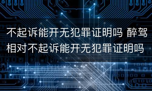 不起诉能开无犯罪证明吗 醉驾相对不起诉能开无犯罪证明吗