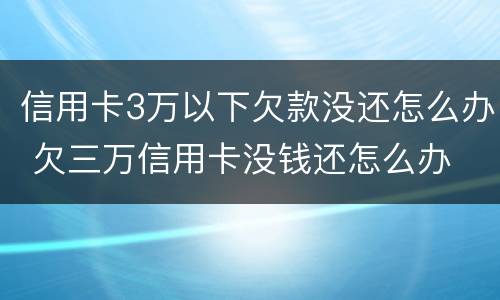 信用卡3万以下欠款没还怎么办 欠三万信用卡没钱还怎么办