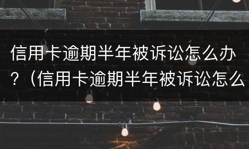 信用卡逾期半年被诉讼怎么办?（信用卡逾期半年被诉讼怎么办理）