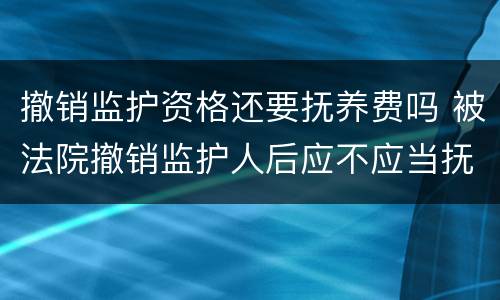 撤销监护资格还要抚养费吗 被法院撤销监护人后应不应当抚养赡养费