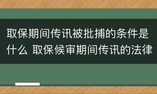 取保期间传讯被批捕的条件是什么 取保候审期间传讯的法律依据