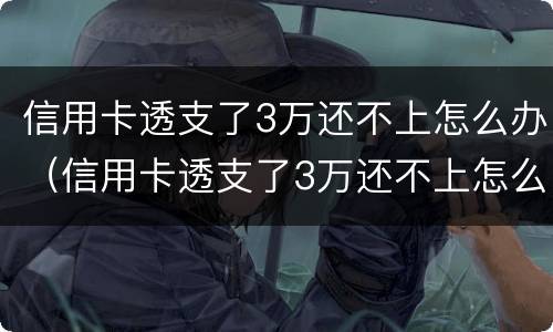 信用卡透支了3万还不上怎么办（信用卡透支了3万还不上怎么办呀）