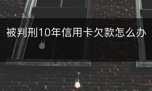 被判刑10年信用卡欠款怎么办