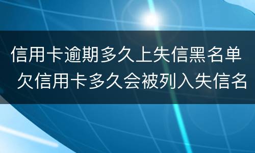 信用卡逾期多久上失信黑名单 欠信用卡多久会被列入失信名单