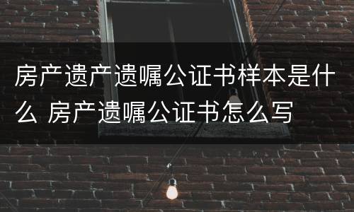 房产遗产遗嘱公证书样本是什么 房产遗嘱公证书怎么写