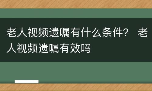 老人视频遗嘱有什么条件？ 老人视频遗嘱有效吗