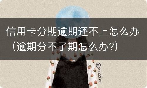 信用卡分期逾期还不上怎么办（逾期分不了期怎么办?）