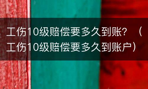 工伤10级赔偿要多久到账？（工伤10级赔偿要多久到账户）