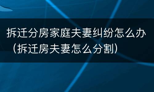 拆迁分房家庭夫妻纠纷怎么办（拆迁房夫妻怎么分割）