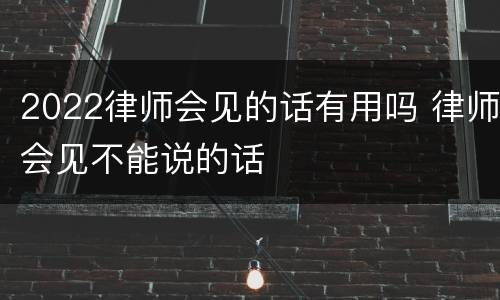 2022律师会见的话有用吗 律师会见不能说的话