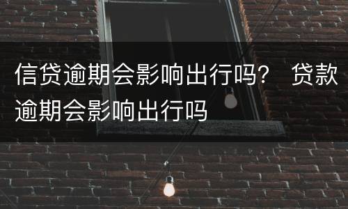 信贷逾期会影响出行吗？ 贷款逾期会影响出行吗