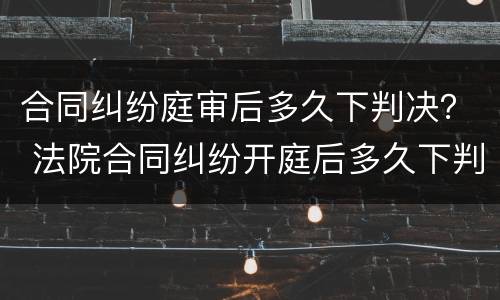 合同纠纷庭审后多久下判决？ 法院合同纠纷开庭后多久下判决书