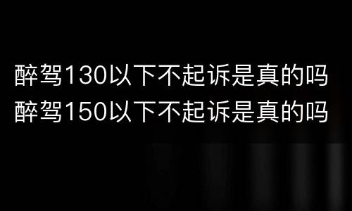 醉驾130以下不起诉是真的吗 醉驾150以下不起诉是真的吗