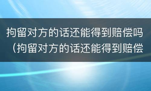 拘留对方的话还能得到赔偿吗（拘留对方的话还能得到赔偿吗怎么办）
