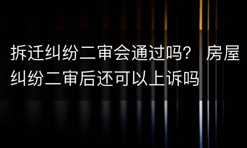 拆迁纠纷二审会通过吗？ 房屋纠纷二审后还可以上诉吗