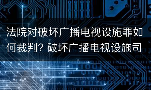 法院对破坏广播电视设施罪如何裁判? 破坏广播电视设施司法解释