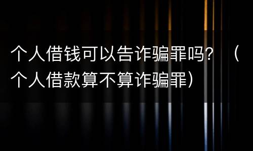 个人借钱可以告诈骗罪吗？（个人借款算不算诈骗罪）