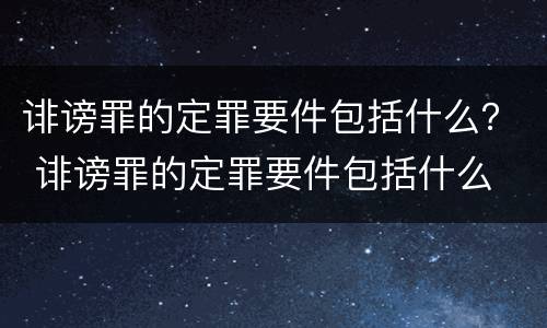 诽谤罪的定罪要件包括什么？ 诽谤罪的定罪要件包括什么
